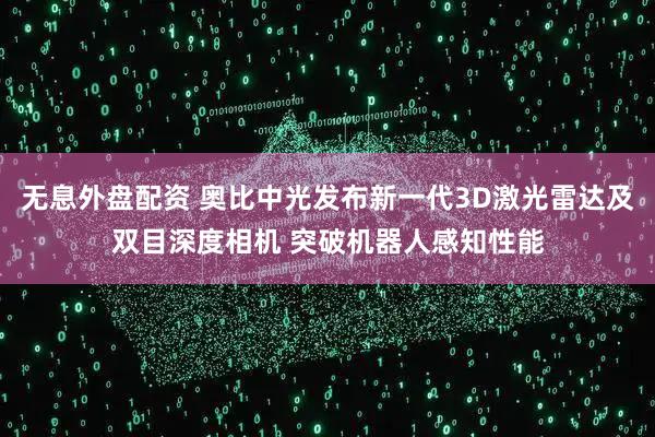 无息外盘配资 奥比中光发布新一代3D激光雷达及双目深度相机 突破机器人感知性能