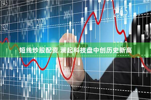 短线炒股配资 澜起科技盘中创历史新高
