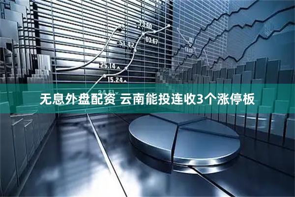 无息外盘配资 云南能投连收3个涨停板