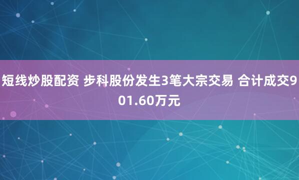 短线炒股配资 步科股份发生3笔大宗交易 合计成交901.60万元