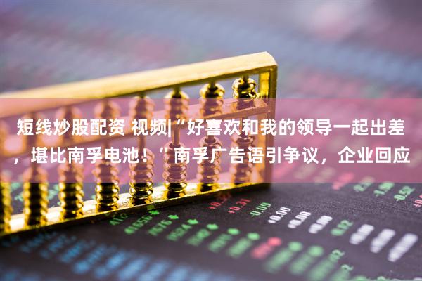 短线炒股配资 视频|“好喜欢和我的领导一起出差，堪比南孚电池！”南孚广告语引争议，企业回应
