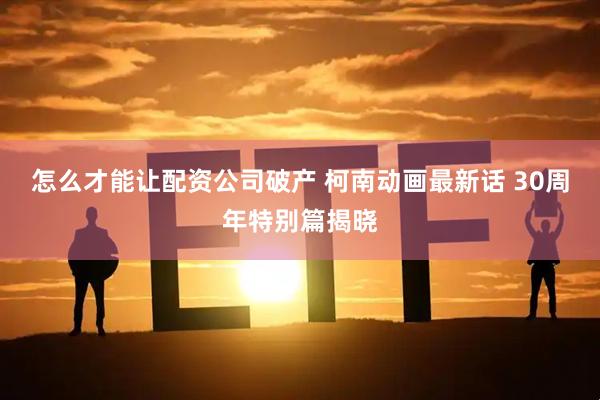 怎么才能让配资公司破产 柯南动画最新话 30周年特别篇揭晓