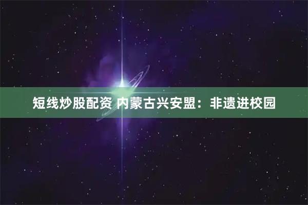 短线炒股配资 内蒙古兴安盟：非遗进校园
