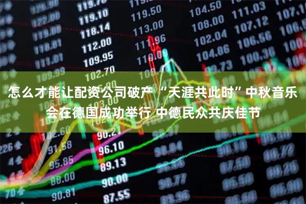 怎么才能让配资公司破产 “天涯共此时”中秋音乐会在德国成功举行 中德民众共庆佳节