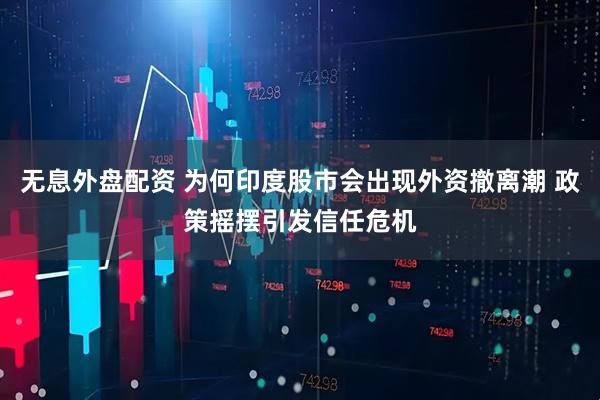 无息外盘配资 为何印度股市会出现外资撤离潮 政策摇摆引发信任危机
