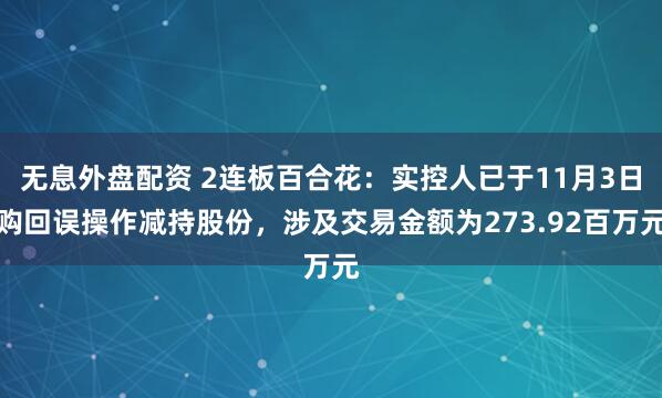 无息外盘配资 2连板百合花：实控人已于11月3日购回误操作减持股份，涉及交易金额为273.92百万元