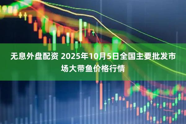 无息外盘配资 2025年10月5日全国主要批发市场大带鱼价格行情