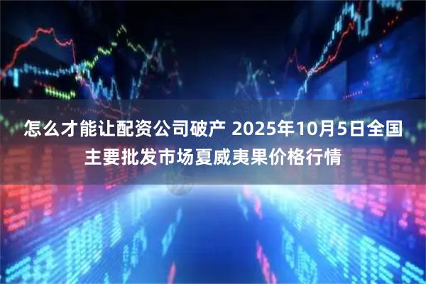 怎么才能让配资公司破产 2025年10月5日全国主要批发市场夏威夷果价格行情