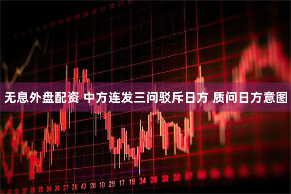 无息外盘配资 中方连发三问驳斥日方 质问日方意图