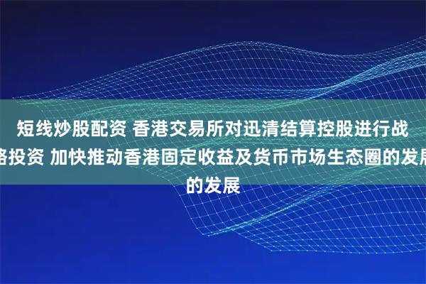 短线炒股配资 香港交易所对迅清结算控股进行战略投资 加快推动香港固定收益及货币市场生态圈的发展