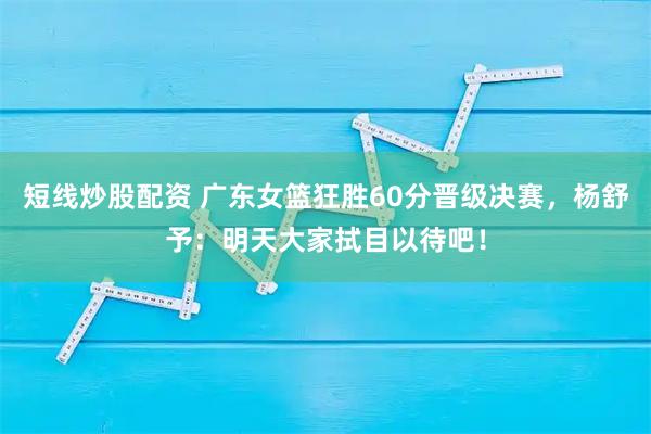 短线炒股配资 广东女篮狂胜60分晋级决赛，杨舒予：明天大家拭目以待吧！