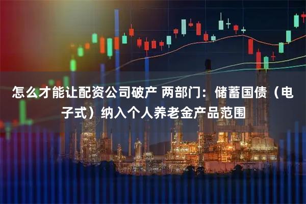 怎么才能让配资公司破产 两部门：储蓄国债（电子式）纳入个人养老金产品范围