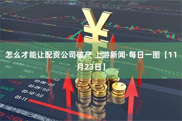怎么才能让配资公司破产 上游新闻·每日一图【11月23日】