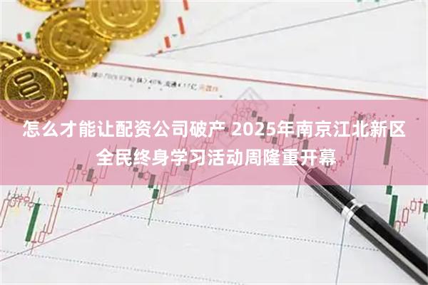 怎么才能让配资公司破产 2025年南京江北新区 全民终身学习活动周隆重开幕