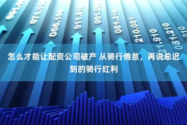 怎么才能让配资公司破产 从骑行倦怠，再说总迟到的骑行红利