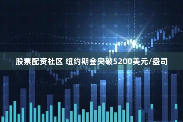 股票配资社区 纽约期金突破5200美元/盎司