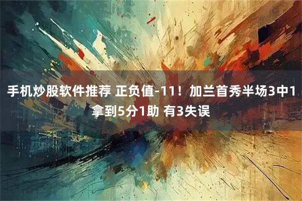 手机炒股软件推荐 正负值-11！加兰首秀半场3中1拿到5分1助 有3失误