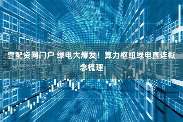 壹配资网门户 绿电大爆发！算力枢纽绿电直连概念梳理