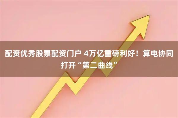 配资优秀股票配资门户 4万亿重磅利好！算电协同打开“第二曲线”