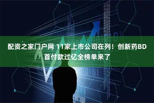 配资之家门户网 11家上市公司在列！创新药BD首付款过亿全榜单来了