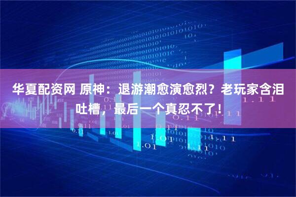 华夏配资网 原神:退游潮愈演愈烈?老玩家含泪吐槽,最后一个真忍不了!