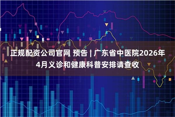 正规配资公司官网 预告 | 广东省中医院2026年4月义诊和健康科普安排请查收