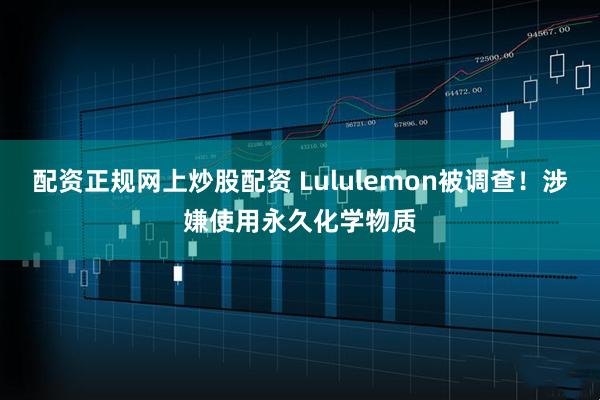 配资正规网上炒股配资 Lululemon被调查！涉嫌使用永久化学物质