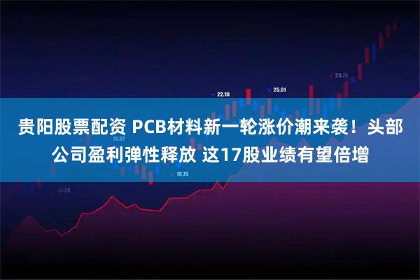 贵阳股票配资 PCB材料新一轮涨价潮来袭！头部公司盈利弹性释放 这17股业绩有望倍增