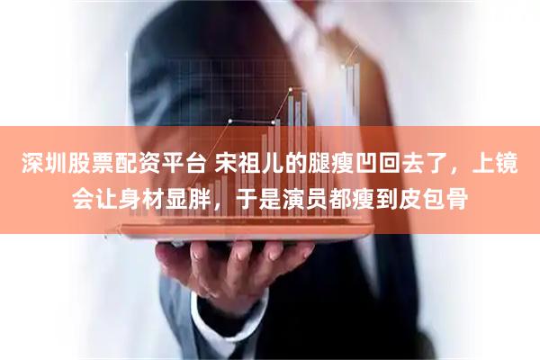 深圳股票配资平台 宋祖儿的腿瘦凹回去了，上镜会让身材显胖，于是演员都瘦到皮包骨