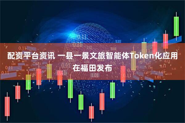 配资平台资讯 一县一景文旅智能体Token化应用在福田发布