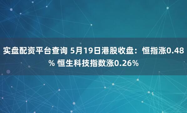 实盘配资平台查询 5月19日港股收盘：恒指涨0.48% 恒生科技指数涨0.26%