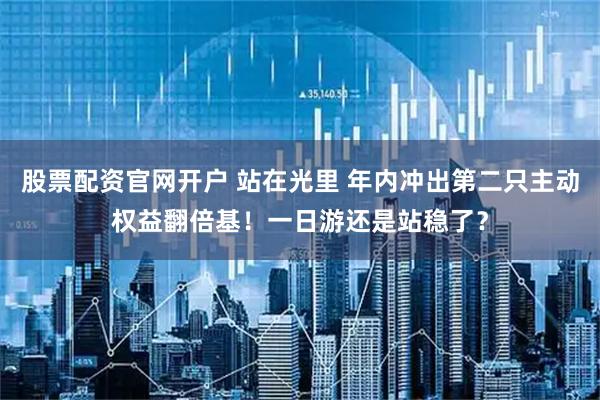 股票配资官网开户 站在光里 年内冲出第二只主动权益翻倍基！一日游还是站稳了？