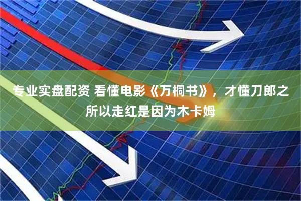 专业实盘配资 看懂电影《万桐书》，才懂刀郎之所以走红是因为木卡姆