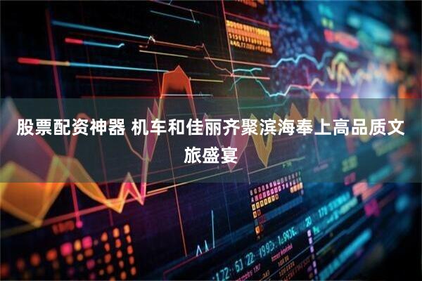 股票配资神器 机车和佳丽齐聚滨海奉上高品质文旅盛宴