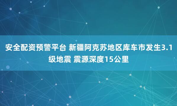 安全配资预警平台 新疆阿克苏地区库车市发生3.1级地震 震源深度15公里