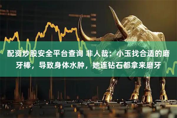 配资炒股安全平台查询 非人哉：小玉找合适的磨牙棒，导致身体水肿，她连钻石都拿来磨牙