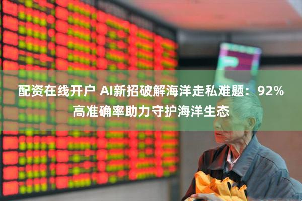 配资在线开户 AI新招破解海洋走私难题：92%高准确率助力守护海洋生态