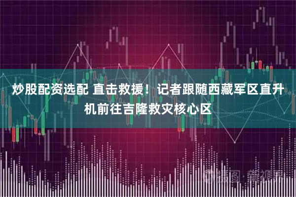 炒股配资选配 直击救援！记者跟随西藏军区直升机前往吉隆救灾核心区